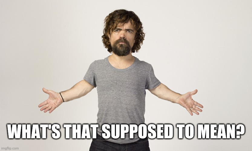 Peter Dinklage | WHAT'S THAT SUPPOSED TO MEAN? | image tagged in peter dinklage | made w/ Imgflip meme maker