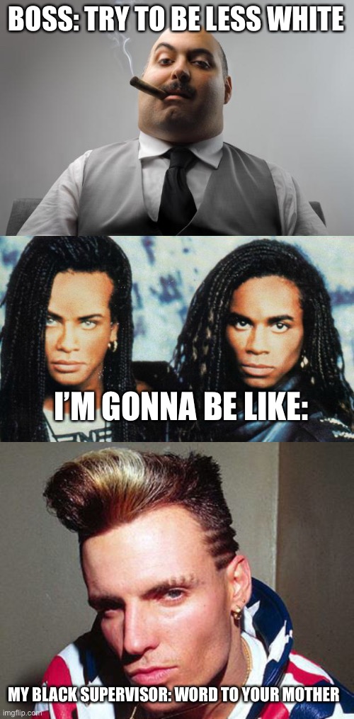 Trying to be less white | BOSS: TRY TO BE LESS WHITE; I’M GONNA BE LIKE:; MY BLACK SUPERVISOR: WORD TO YOUR MOTHER | image tagged in memes,scumbag boss,milli vanilli,vanilla ice | made w/ Imgflip meme maker