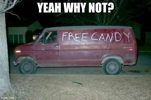 Free candy van | YEAH WHY NOT? | image tagged in free candy van | made w/ Imgflip meme maker