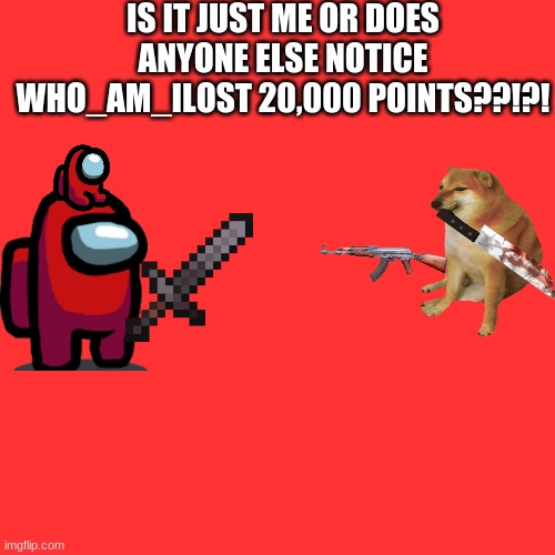 Blank Transparent Square | IS IT JUST ME OR DOES ANYONE ELSE NOTICE WHO_AM_ILOST 20,000 POINTS??!?! | image tagged in memes,blank transparent square | made w/ Imgflip meme maker