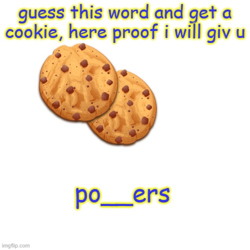 cookie u want then guess b) | guess this word and get a cookie, here proof i will giv u; po__ers | image tagged in memes,blank transparent square | made w/ Imgflip meme maker