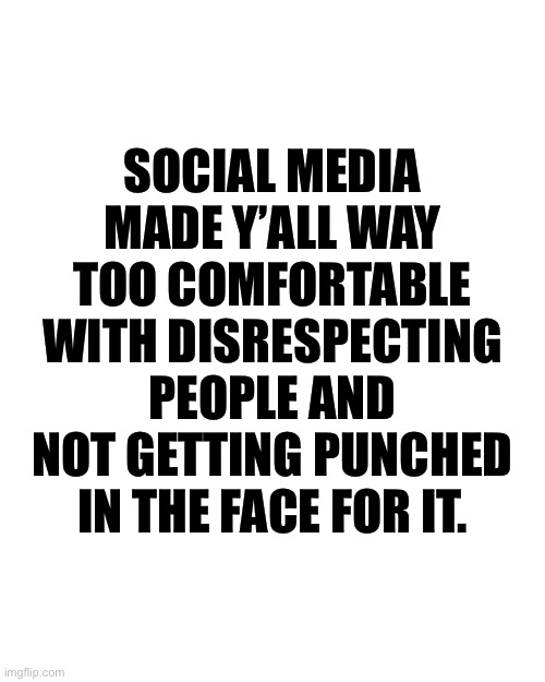 SOCIAL MEDIA MADE Y’ALL WAY TOO COMFORTABLE WITH DISRESPECTING PEOPLE AND NOT GETTING PUNCHED IN THE FACE FOR IT. | image tagged in words of wisdom,sad truth,physical form matters | made w/ Imgflip meme maker