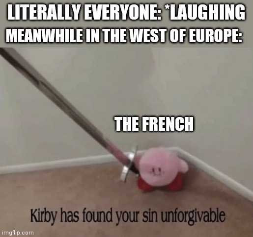 Kirby has found your sin unforgivable | LITERALLY EVERYONE: *LAUGHING MEANWHILE IN THE WEST OF EUROPE: THE FRENCH | image tagged in kirby has found your sin unforgivable | made w/ Imgflip meme maker