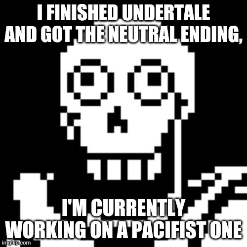 Still no spoilers pls | I FINISHED UNDERTALE AND GOT THE NEUTRAL ENDING, I'M CURRENTLY WORKING ON A PACIFIST ONE | image tagged in papyrus undertale,eeee | made w/ Imgflip meme maker