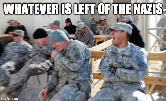 Laughing Soldiers | WHATEVER IS LEFT OF THE NAZIS | image tagged in laughing soldiers | made w/ Imgflip meme maker