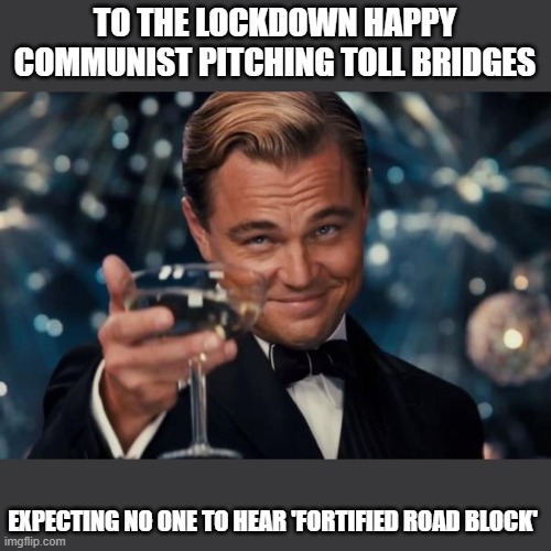 Leonardo Dicaprio Cheers Meme | TO THE LOCKDOWN HAPPY COMMUNIST PITCHING TOLL BRIDGES; EXPECTING NO ONE TO HEAR 'FORTIFIED ROAD BLOCK' | image tagged in memes,leonardo dicaprio cheers | made w/ Imgflip meme maker