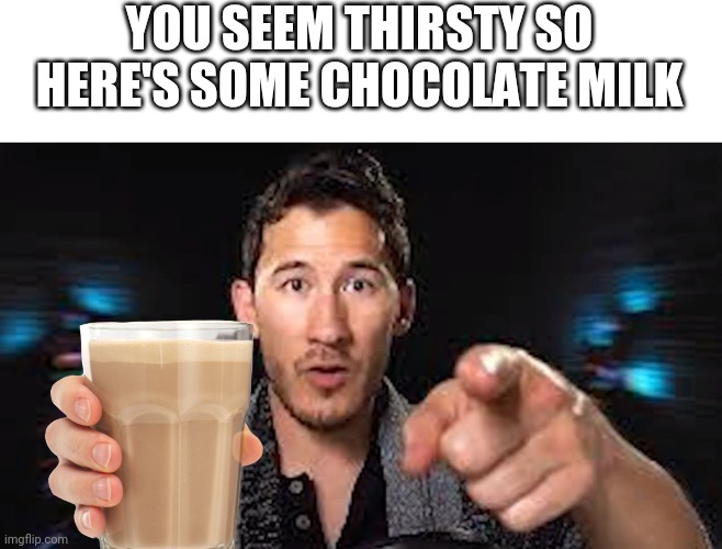 Here's some choccy milk template | YOU SEEM THIRSTY SO HERE'S SOME CHOCOLATE MILK | image tagged in here's some choccy milk template | made w/ Imgflip meme maker