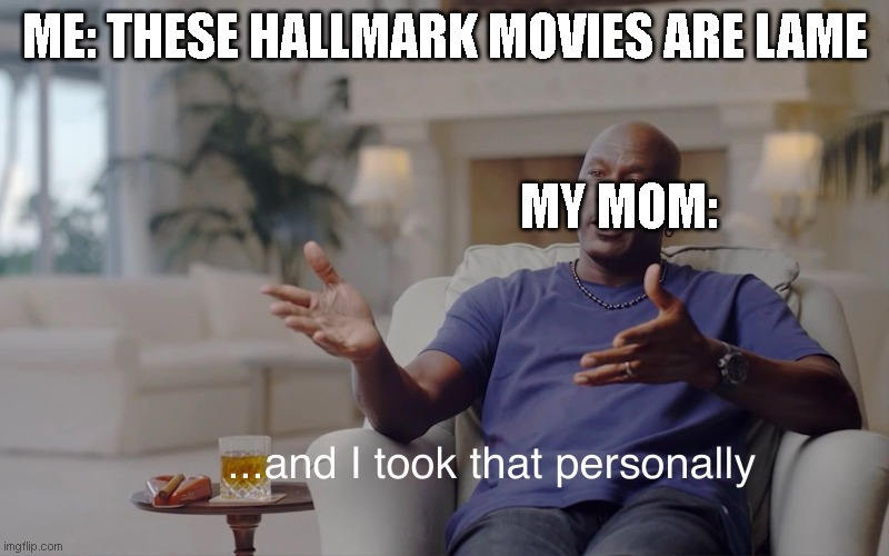 and I took that personally | ME: THESE HALLMARK MOVIES ARE LAME; MY MOM: | image tagged in and i took that personally | made w/ Imgflip meme maker