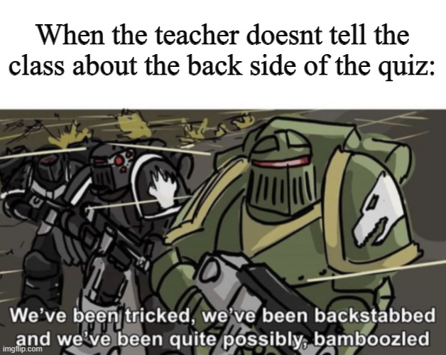 I can relate from experience | When the teacher doesnt tell the class about the back side of the quiz: | image tagged in we ve been tricked we ve been backstabbed and we ve been quite | made w/ Imgflip meme maker