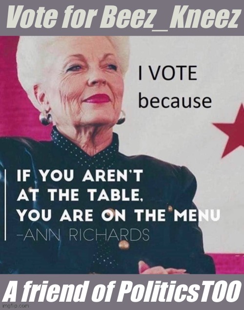 Ann Richards is the last Democrat to have served as Governor of Texas. Help Beez do the same on Imgflip! (See comments) | image tagged in vote for beez_kneez ann richards politicstoo,meanwhile on imgflip,presidential race,imgflip trends | made w/ Imgflip meme maker