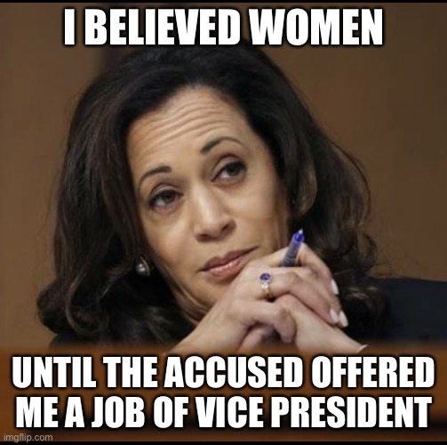 Kamala Harris  | I BELIEVED WOMEN UNTIL THE ACCUSED OFFERED ME A JOB OF VICE PRESIDENT | image tagged in kamala harris | made w/ Imgflip meme maker