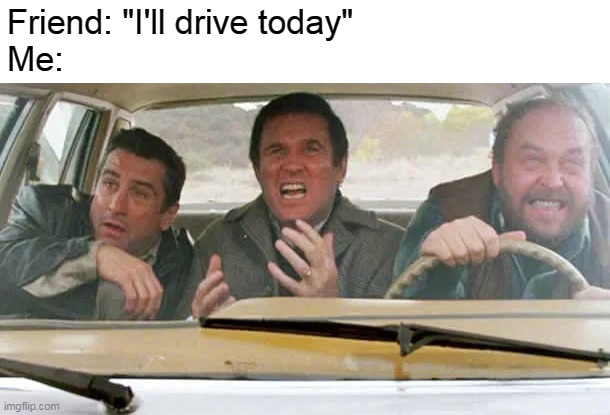 That one friend that drives crazy | Friend: "I'll drive today"
Me: | image tagged in memes,bad drivers,meirl | made w/ Imgflip meme maker