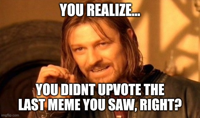 Do you realize... | YOU REALIZE... YOU DIDNT UPVOTE THE LAST MEME YOU SAW, RIGHT? | image tagged in memes,one does not simply | made w/ Imgflip meme maker