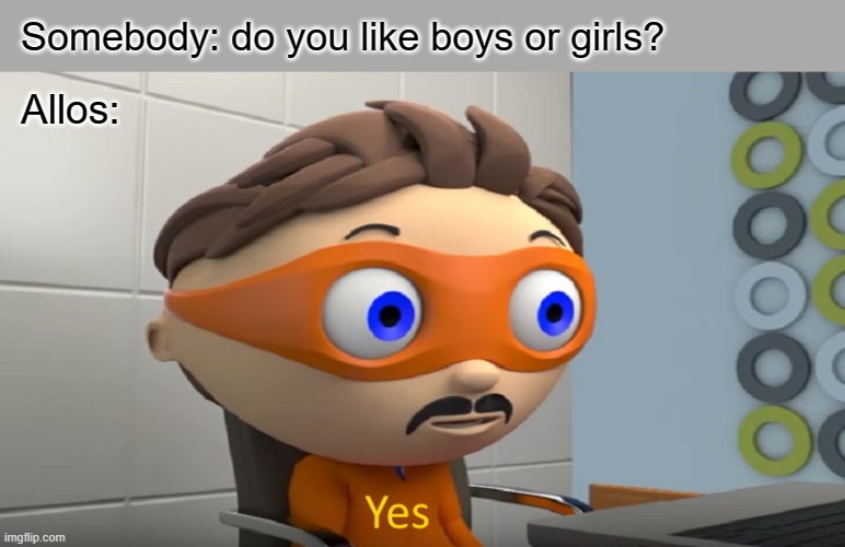 Un meme para los allos que vean este canal | Somebody: do you like boys or girls? Allos: | image tagged in yes,allos,aroace | made w/ Imgflip meme maker