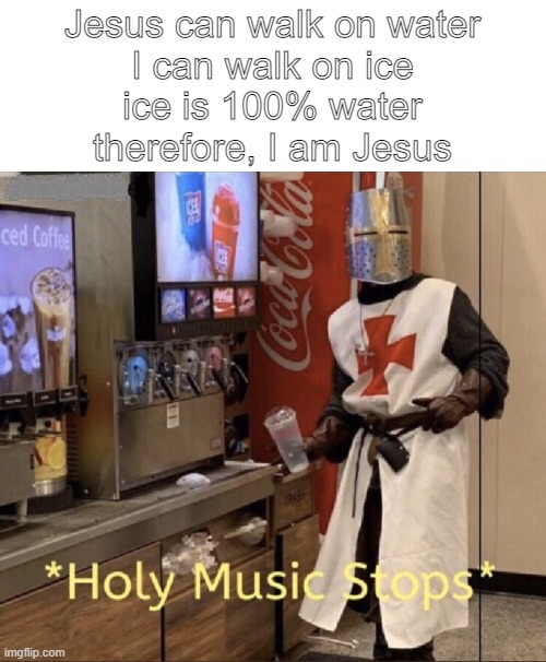Holy music stops | Jesus can walk on water
I can walk on ice
ice is 100% water
therefore, I am Jesus | image tagged in holy music stops | made w/ Imgflip meme maker