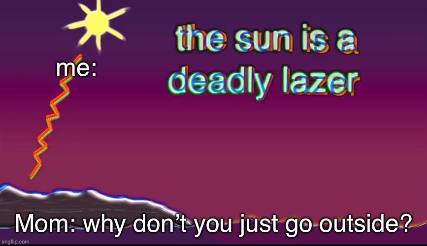 me in a nutshell | me:; Mom: why don’t you just go outside? | image tagged in the sun is a deadly lazer | made w/ Imgflip meme maker