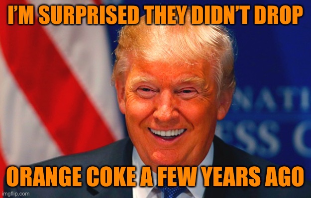 Orange Trump | I’M SURPRISED THEY DIDN’T DROP ORANGE COKE A FEW YEARS AGO | image tagged in orange trump | made w/ Imgflip meme maker