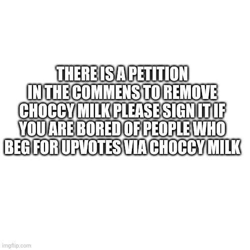 I'm bored of choccy milk memes they were funny when introduced but now they're just a way to upvote beg | THERE IS A PETITION IN THE COMMENS TO REMOVE CHOCCY MILK PLEASE SIGN IT IF YOU ARE BORED OF PEOPLE WHO BEG FOR UPVOTES VIA CHOCCY MILK | image tagged in blank square | made w/ Imgflip meme maker