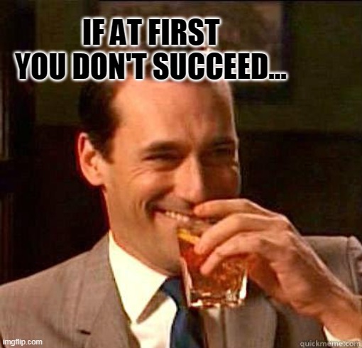 Laughing Don Draper | IF AT FIRST YOU DON'T SUCCEED... | image tagged in laughing don draper | made w/ Imgflip meme maker