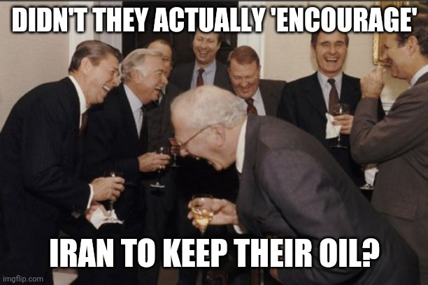 Laughing Men In Suits Meme | DIDN'T THEY ACTUALLY 'ENCOURAGE' IRAN TO KEEP THEIR OIL? | image tagged in memes,laughing men in suits | made w/ Imgflip meme maker