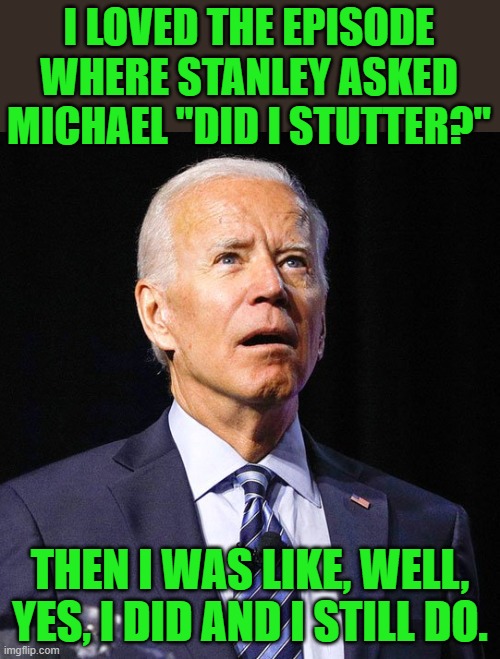 Tonight on The (Oval) Office, Joe Biden pisses off his entire staff. | I LOVED THE EPISODE WHERE STANLEY ASKED MICHAEL "DID I STUTTER?"; THEN I WAS LIKE, WELL, YES, I DID AND I STILL DO. | image tagged in joe biden,the office,did i stutter,stanley | made w/ Imgflip meme maker
