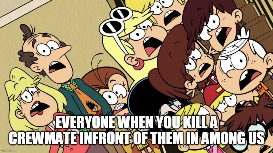 When you kill a crewmate infront of everyone |  EVERYONE WHEN YOU KILL A CREWMATE INFRONT OF THEM IN AMONG US | image tagged in the loud house shocked reaction | made w/ Imgflip meme maker