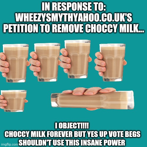 Debate | IN RESPONSE TO: WHEEZYSMYTHYAHOO.CO.UK'S
PETITION TO REMOVE CHOCCY MILK... I OBJECT!!!!
 CHOCCY MILK FOREVER BUT YES UP VOTE BEGS SHOULDN'T USE THIS INSANE POWER | image tagged in blank square | made w/ Imgflip meme maker