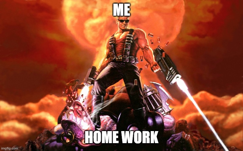irl | ME; HOME WORK | image tagged in duke nukem | made w/ Imgflip meme maker