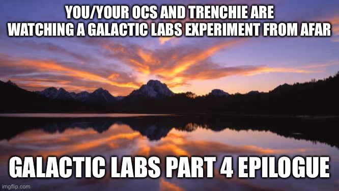 You’ll need to read this https://imgflip.com/i/4zs22m?nerp=1614491939 | YOU/YOUR OCS AND TRENCHIE ARE WATCHING A GALACTIC LABS EXPERIMENT FROM AFAR; GALACTIC LABS PART 4 EPILOGUE | image tagged in mountain_sunset | made w/ Imgflip meme maker