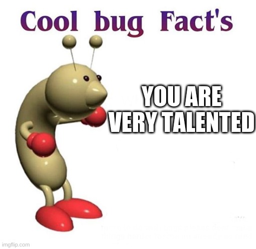 Cool Bug Facts | YOU ARE VERY TALENTED | image tagged in cool bug facts | made w/ Imgflip meme maker