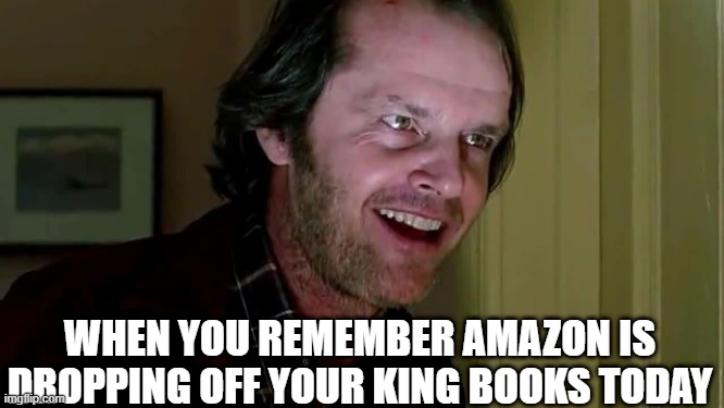 I'ma book nerd | WHEN YOU REMEMBER AMAZON IS DROPPING OFF YOUR KING BOOKS TODAY | image tagged in stephen king,books,funny memes | made w/ Imgflip meme maker