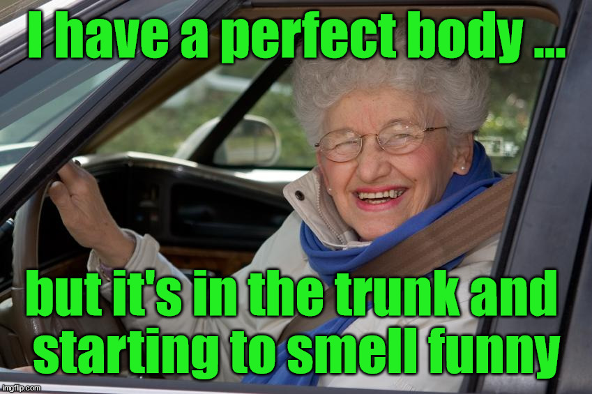 Old Lady In Car | I have a perfect body ... but it's in the trunk and 
starting to smell funny | image tagged in old lady in car,dark humor | made w/ Imgflip meme maker