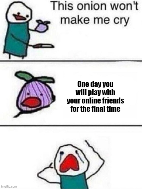 This onion wont make me cry | One day you will play with your online friends for the final time | image tagged in this onion wont make me cry,online friends | made w/ Imgflip meme maker