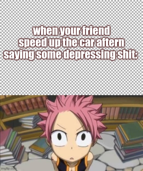 so relatable omfg | when your friend speed up the car aftern saying some depressing shit: | image tagged in free,anime,funny,joke | made w/ Imgflip meme maker