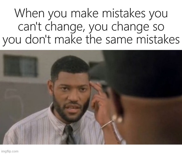 When you make mistakes you can't change, you change so you don't make the same mistakes | image tagged in making mistakes | made w/ Imgflip meme maker