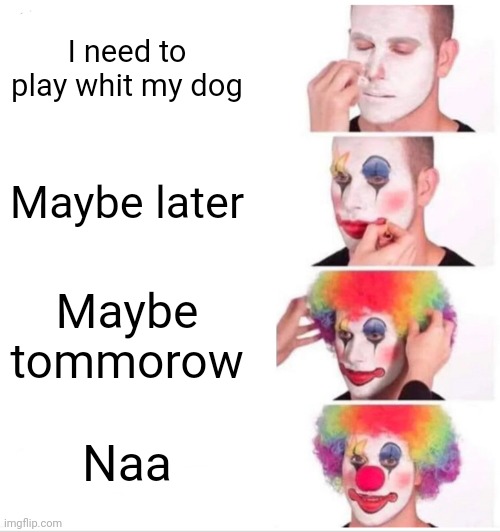 Clown Applying Makeup Meme | I need to play whit my dog; Maybe later; Maybe tommorow; Naa | image tagged in memes,clown applying makeup | made w/ Imgflip meme maker
