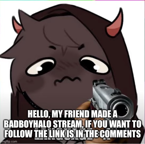 Please do | HELLO, MY FRIEND MADE A BADBOYHALO STREAM, IF YOU WANT TO FOLLOW THE LINK IS IN THE COMMENTS | image tagged in badboyhalo language | made w/ Imgflip meme maker