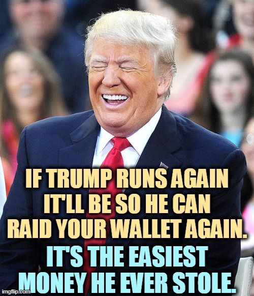 How much more of your money will you give to the rich man? He thinks you're a sucker. Are you a sucker? | IF TRUMP RUNS AGAIN
IT'LL BE SO HE CAN RAID YOUR WALLET AGAIN. IT'S THE EASIEST MONEY HE EVER STOLE. | image tagged in trump laughing,trump,2024,easy,money,sucker | made w/ Imgflip meme maker