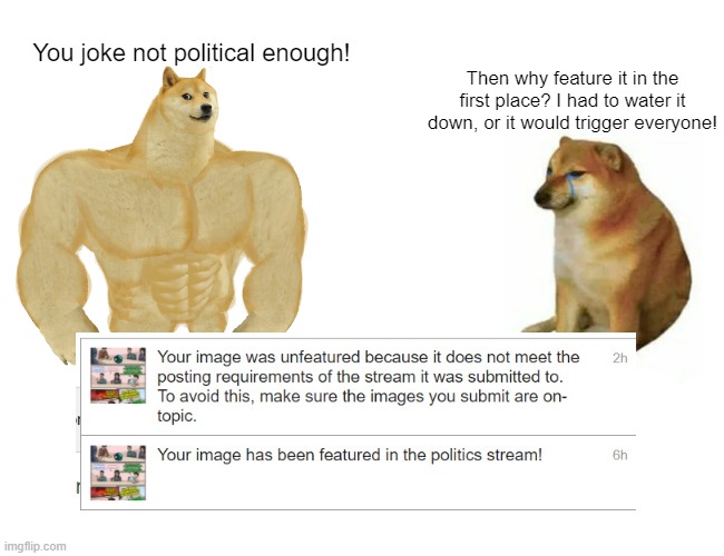 But why, mods? | You joke not political enough! Then why feature it in the first place? I had to water it down, or it would trigger everyone! | image tagged in memes,buff doge vs cheems | made w/ Imgflip meme maker