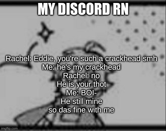 dumbfounded eddie | MY DISCORD RN; Rachel: Eddie, you're such a crackhead smh
Me: he's my crackhead
Rachel: no
He is your thot
Me: BOI-
He still mine
so das fine with me | image tagged in dumbfounded eddie | made w/ Imgflip meme maker