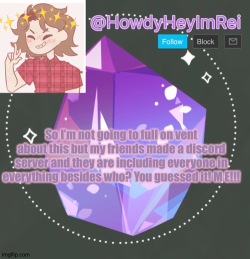 My friends hate me :D | So I’m not going to full on vent about this but my friends made a discord server and they are including everyone in everything besides who? You guessed it! M E!!! | image tagged in howdyheyimbee | made w/ Imgflip meme maker