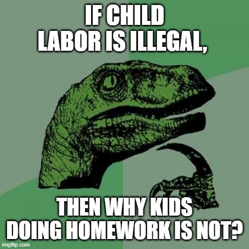 ????? | IF CHILD LABOR IS ILLEGAL, THEN WHY KIDS DOING HOMEWORK IS NOT? | image tagged in memes,philosoraptor | made w/ Imgflip meme maker