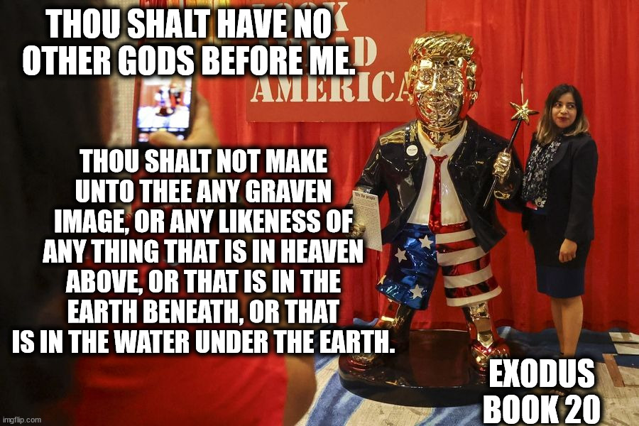 When the religious right claim to be Christian, but bring a golden idol to their convention | THOU SHALT HAVE NO OTHER GODS BEFORE ME. THOU SHALT NOT MAKE UNTO THEE ANY GRAVEN IMAGE, OR ANY LIKENESS OF ANY THING THAT IS IN HEAVEN ABOVE, OR THAT IS IN THE EARTH BENEATH, OR THAT IS IN THE WATER UNDER THE EARTH. EXODUS BOOK 20 | image tagged in golden idol,cpac,donald trump,blasphemy | made w/ Imgflip meme maker