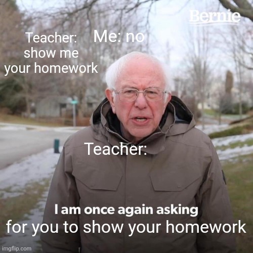 skool | Teacher: show me your homework; Me: no; Teacher:; for you to show your homework | image tagged in memes,bernie i am once again asking for your support | made w/ Imgflip meme maker