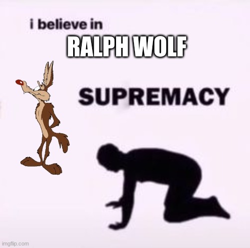NOTICE ME SENPAI! | RALPH WOLF | image tagged in i believe in supremacy | made w/ Imgflip meme maker
