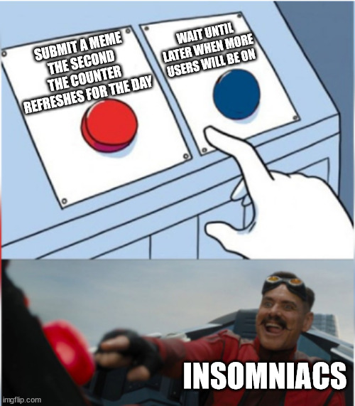 Always the right decision... |  WAIT UNTIL LATER WHEN MORE USERS WILL BE ON; SUBMIT A MEME THE SECOND THE COUNTER REFRESHES FOR THE DAY; INSOMNIACS | image tagged in robotnik pressing red button,insomnia,insomniacs,posting limits,unable to post,restrictions | made w/ Imgflip meme maker