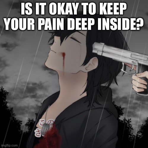 IS IT OKAY TO KEEP YOUR PAIN DEEP INSIDE? | made w/ Imgflip meme maker