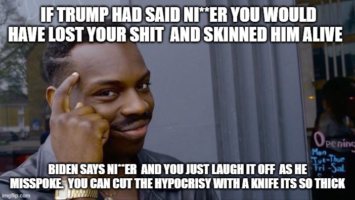Roll Safe Think About It Meme | IF TRUMP HAD SAID NI**ER YOU WOULD HAVE LOST YOUR SHIT  AND SKINNED HIM ALIVE; BIDEN SAYS NI**ER  AND YOU JUST LAUGH IT OFF  AS HE MISSPOKE.  YOU CAN CUT THE HYPOCRISY WITH A KNIFE ITS SO THICK | image tagged in memes,roll safe think about it | made w/ Imgflip meme maker