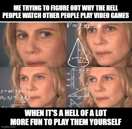 What Gives? | ME TRYING TO FIGURE OUT WHY THE HELL PEOPLE WATCH OTHER PEOPLE PLAY VIDEO GAMES; WHEN IT'S A HELL OF A LOT MORE FUN TO PLAY THEM YOURSELF | image tagged in math lady/confused lady | made w/ Imgflip meme maker
