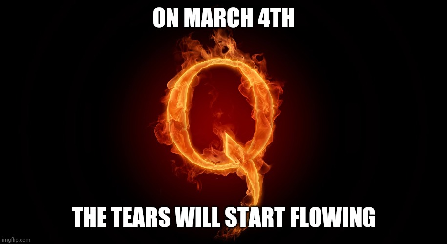 QANON | ON MARCH 4TH; THE TEARS WILL START FLOWING | image tagged in qanon | made w/ Imgflip meme maker